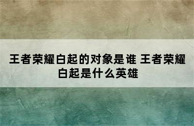 王者荣耀白起的对象是谁 王者荣耀白起是什么英雄